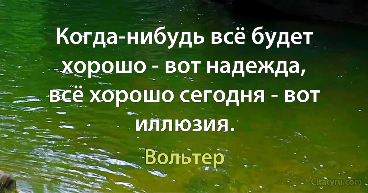 Когда-нибудь всё будет хорошо - вот надежда,
всё хорошо сегодня - вот иллюзия. (Вольтер)