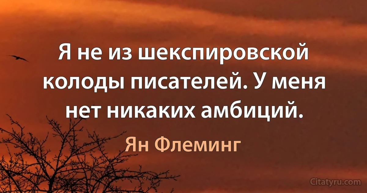 Я не из шекспировской колоды писателей. У меня нет никаких амбиций. (Ян Флеминг)