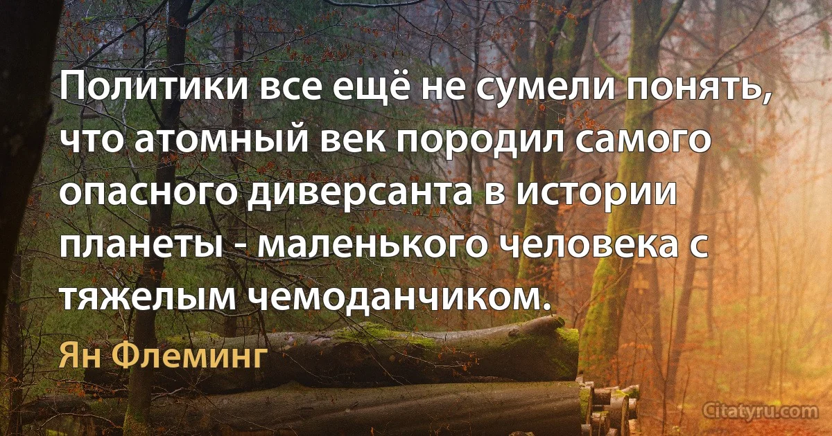 Политики все ещё не сумели понять, что атомный век породил самого опасного диверсанта в истории планеты - маленького человека с тяжелым чемоданчиком. (Ян Флеминг)