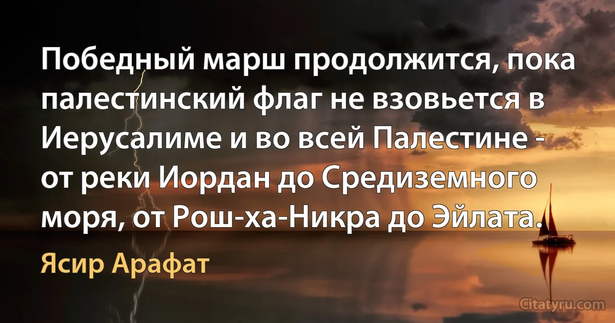 Победный марш продолжится, пока палестинский флаг не взовьется в Иерусалиме и во всей Палестине - от реки Иордан до Средиземного моря, от Рош-ха-Никра до Эйлата. (Ясир Арафат)