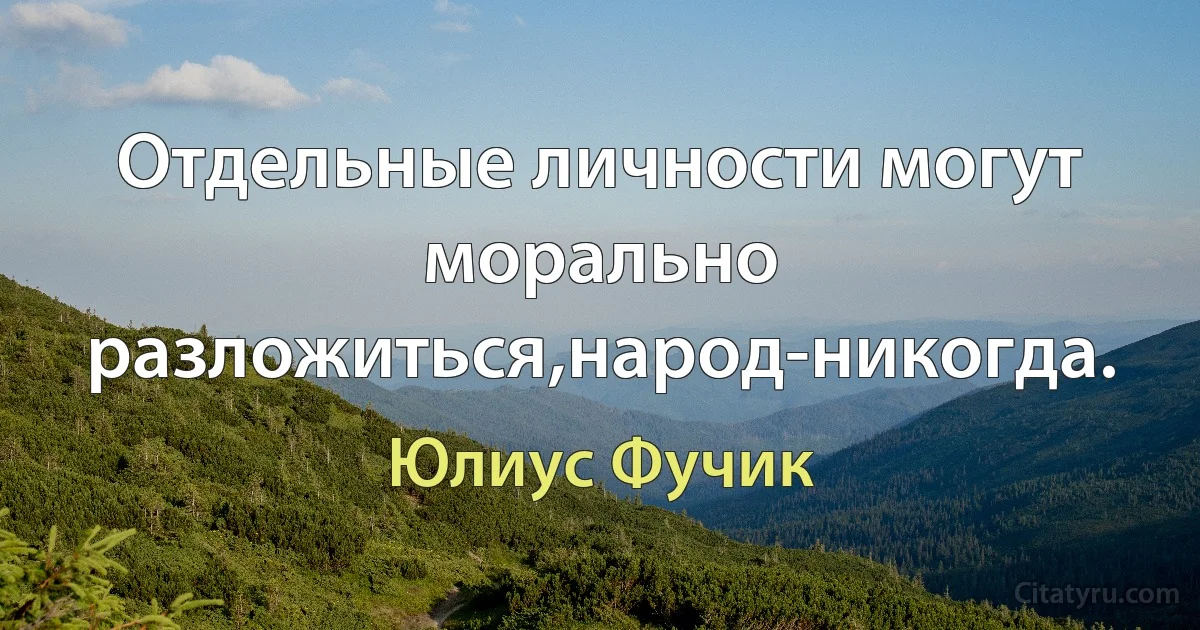 Отдельные личности могут морально разложиться,народ-никогда. (Юлиус Фучик)