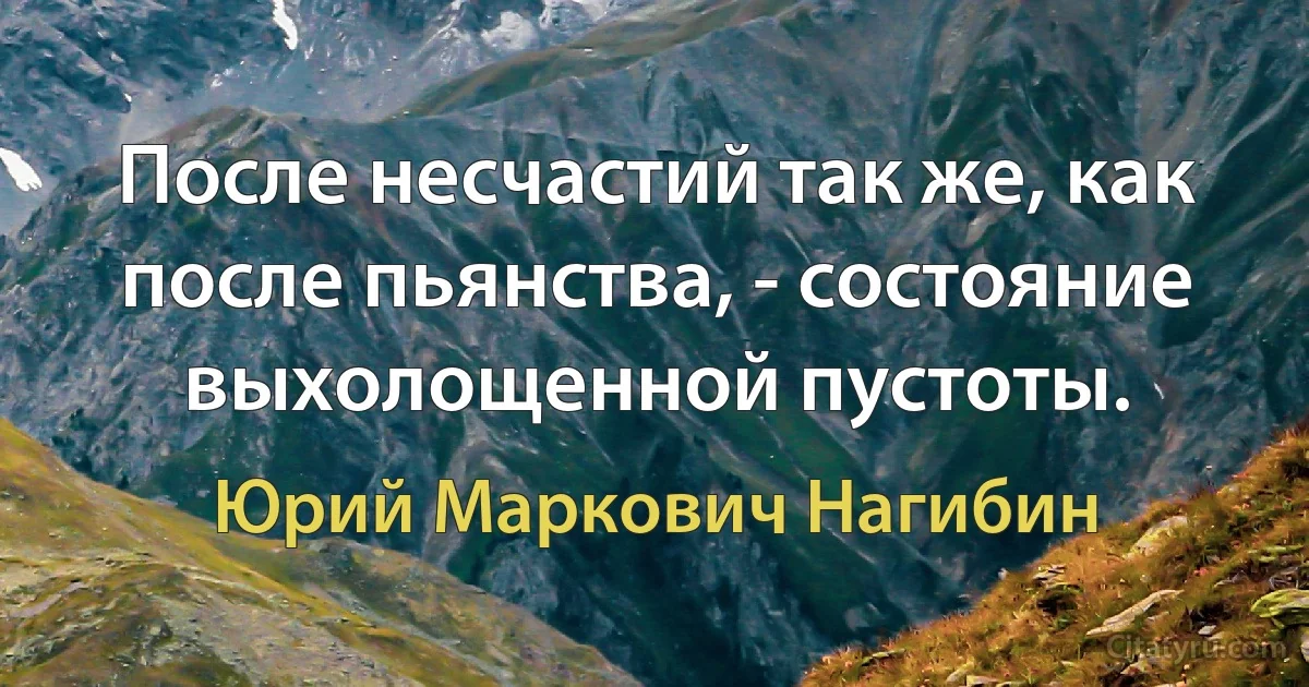 После несчастий так же, как после пьянства, - состояние выхолощенной пустоты. (Юрий Маркович Нагибин)