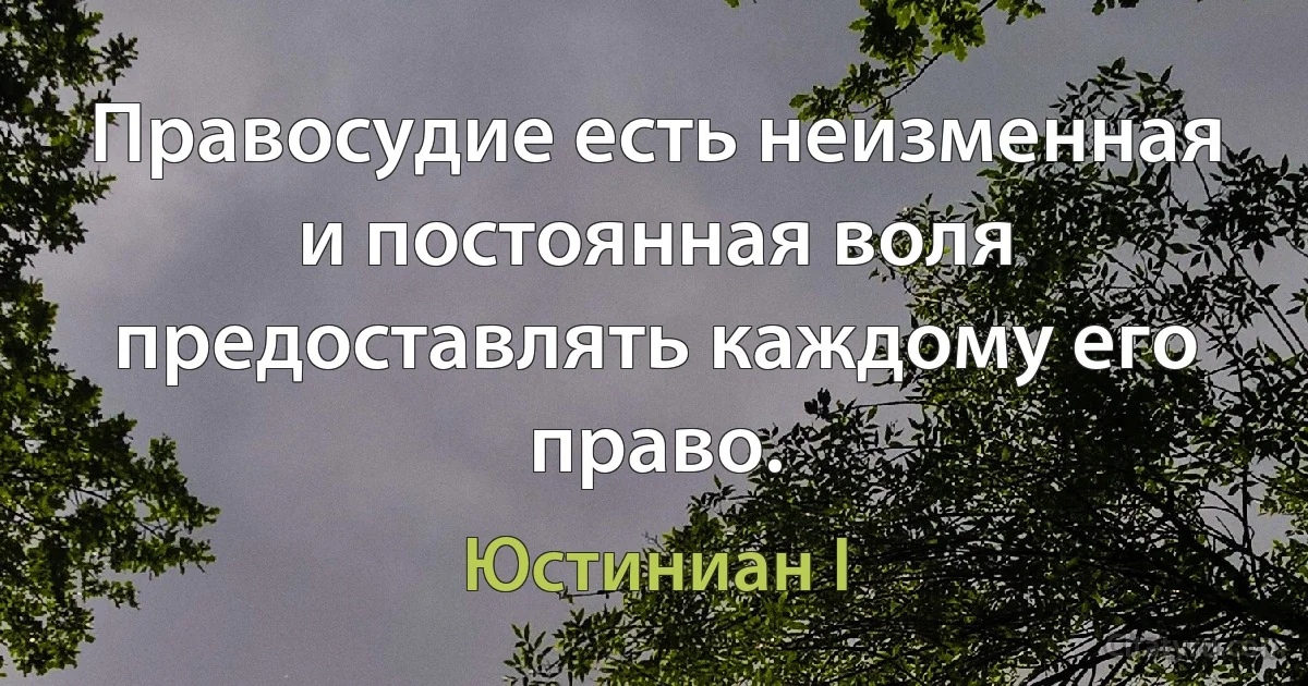 Правосудие есть неизменная и постоянная воля предоставлять каждому его право. (Юстиниан I)