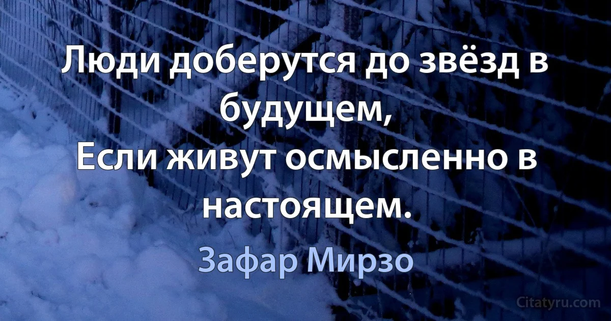 Люди доберутся до звёзд в будущем,
Если живут осмысленно в настоящем. (Зафар Мирзо)