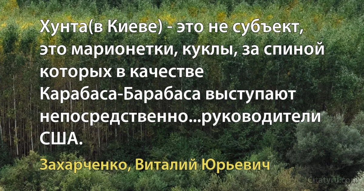 Хунта(в Киеве) - это не субъект, это марионетки, куклы, за спиной которых в качестве Карабаса-Барабаса выступают непосредственно...руководители США. (Захарченко, Виталий Юрьевич)