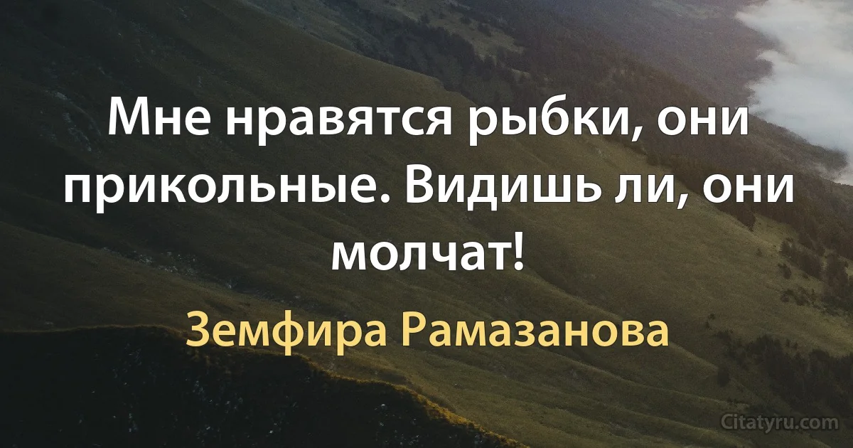 Мне нравятся рыбки, они прикольные. Видишь ли, они молчат! (Земфира Рамазанова)