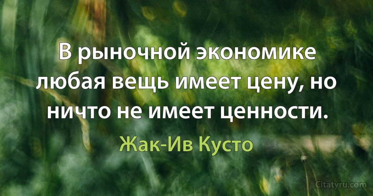 В рыночной экономике любая вещь имеет цену, но ничто не имеет ценности. (Жак-Ив Кусто)