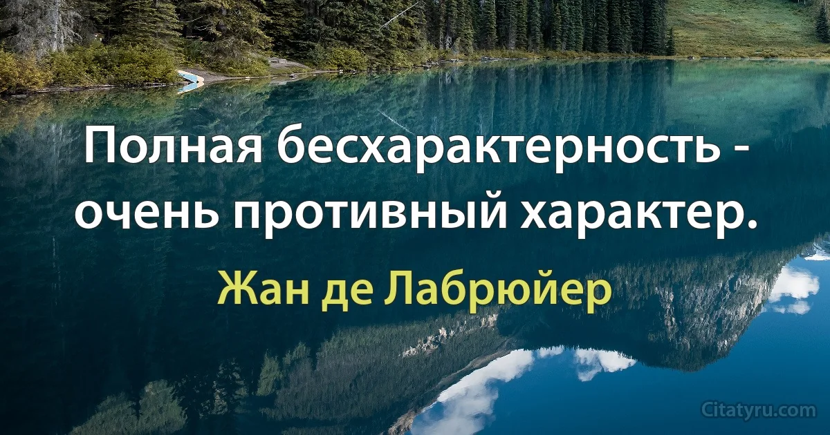 Полная бесхарактерность - очень противный характер. (Жан де Лабрюйер)