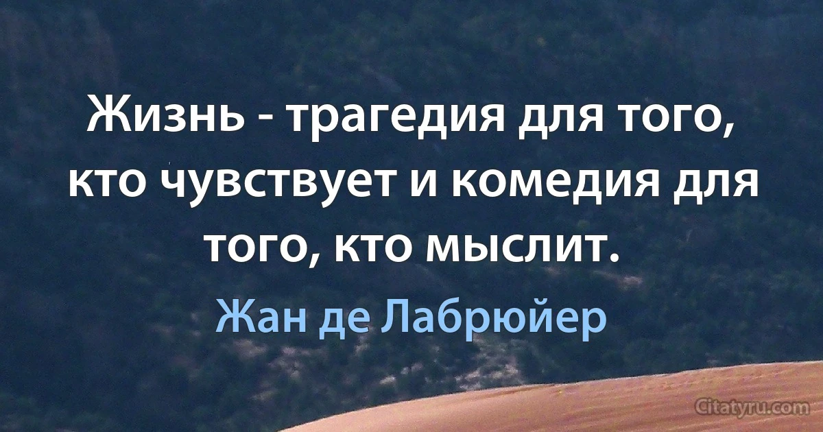 Жизнь - трагедия для того, кто чувствует и комедия для того, кто мыслит. (Жан де Лабрюйер)