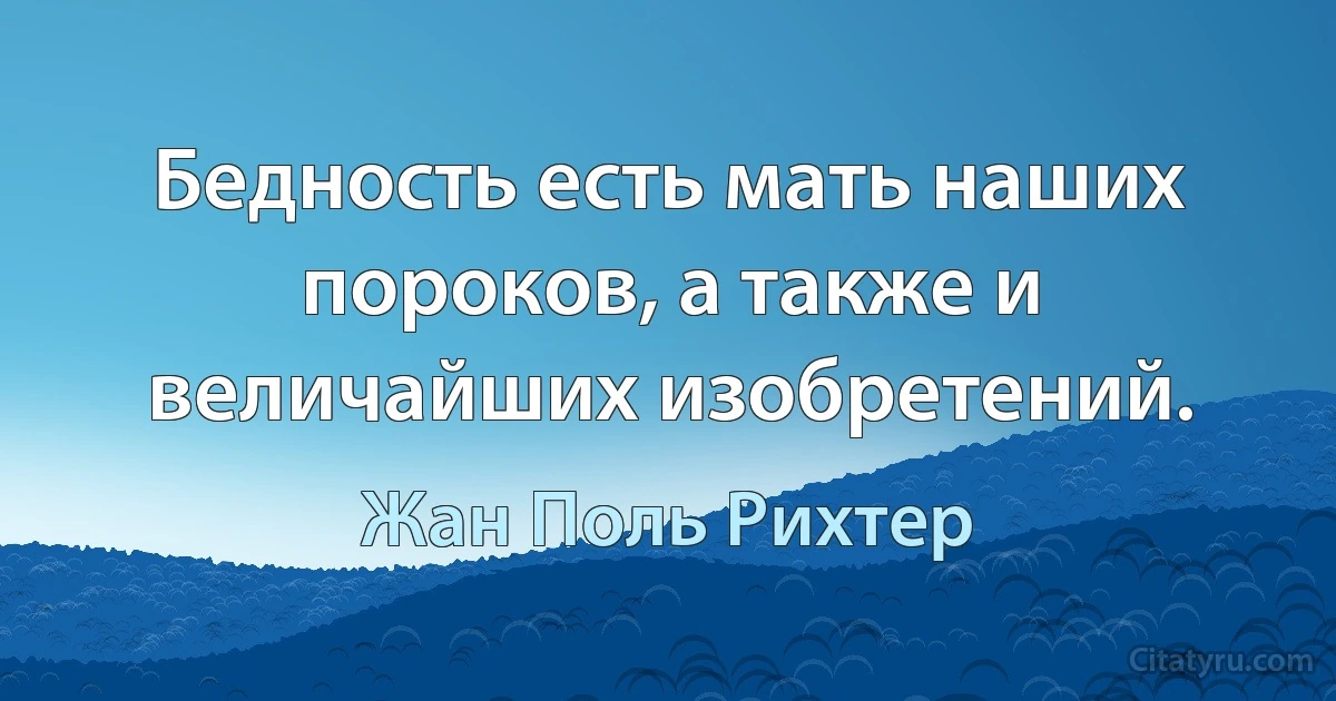 Бедность есть мать наших пороков, а также и величайших изобретений. (Жан Поль Рихтер)