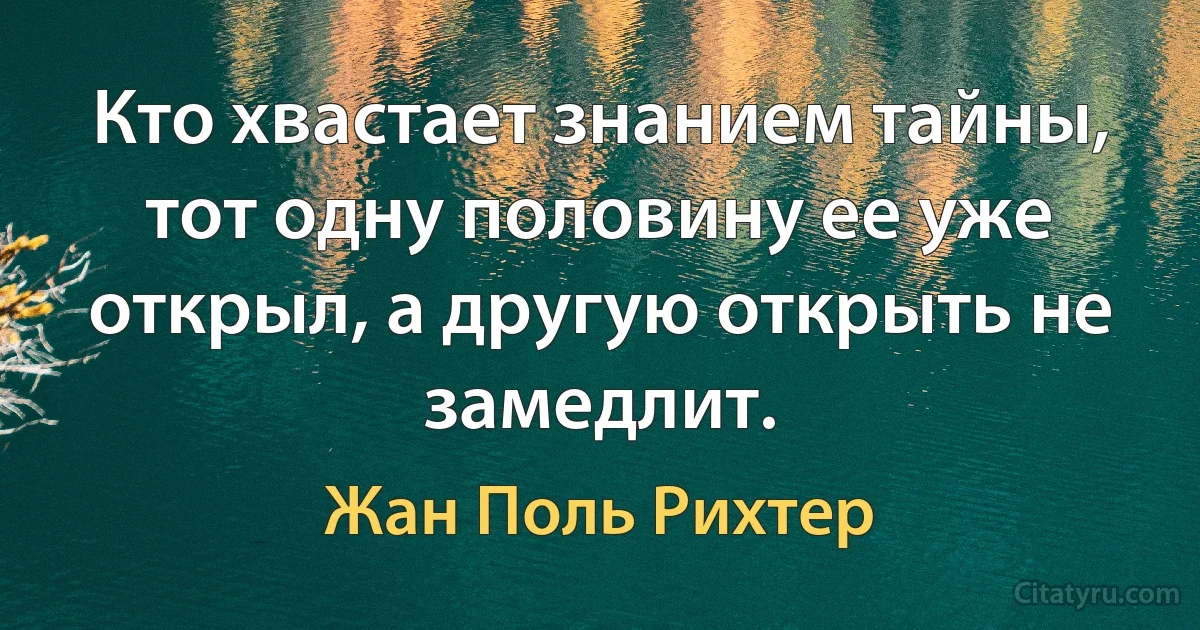 Кто хвастает знанием тайны, тот одну половину ее уже открыл, а другую открыть не замедлит. (Жан Поль Рихтер)