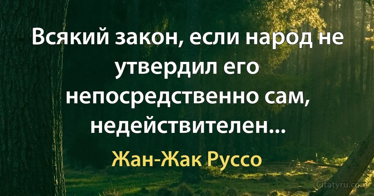 Всякий закон, если народ не утвердил его непосредственно сам, недействителен... (Жан-Жак Руссо)