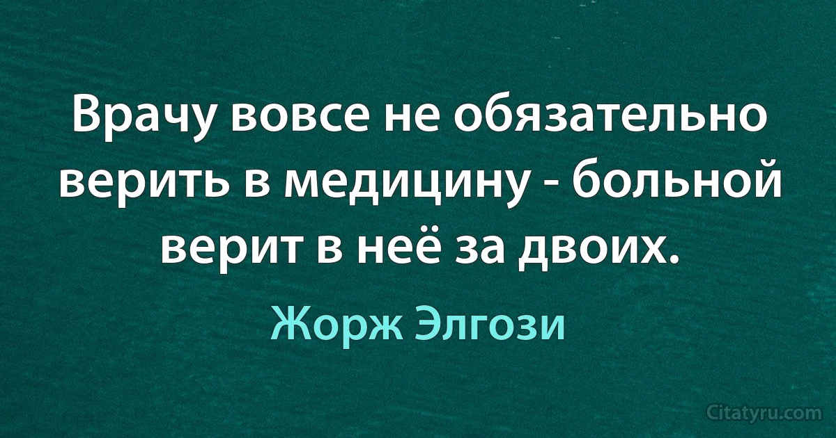 Врачу вовсе не обязательно верить в медицину - больной верит в неё за двоих. (Жорж Элгози)