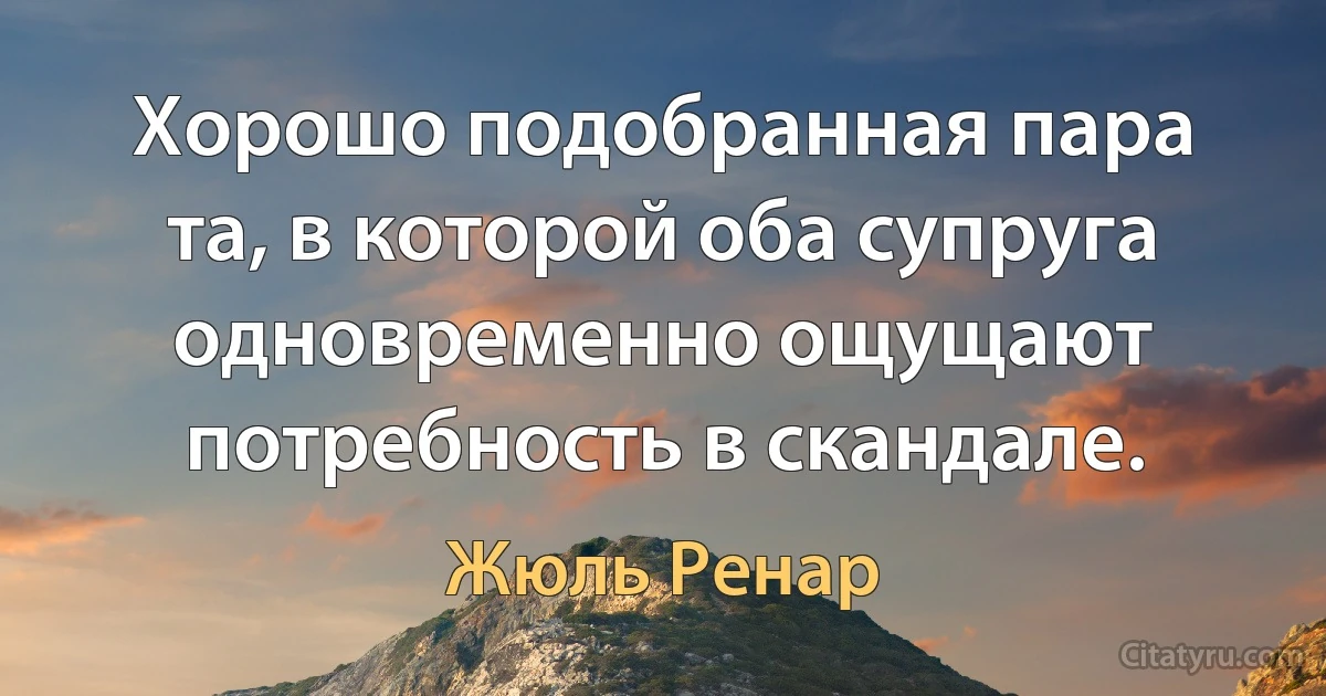 Хорошо подобранная пара та, в которой оба супруга одновременно ощущают потребность в скандале. (Жюль Ренар)