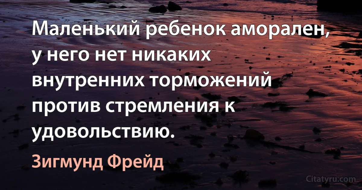 Маленький ребенок аморален, у него нет никаких внутренних торможений против стремления к удовольствию. (Зигмунд Фрейд)