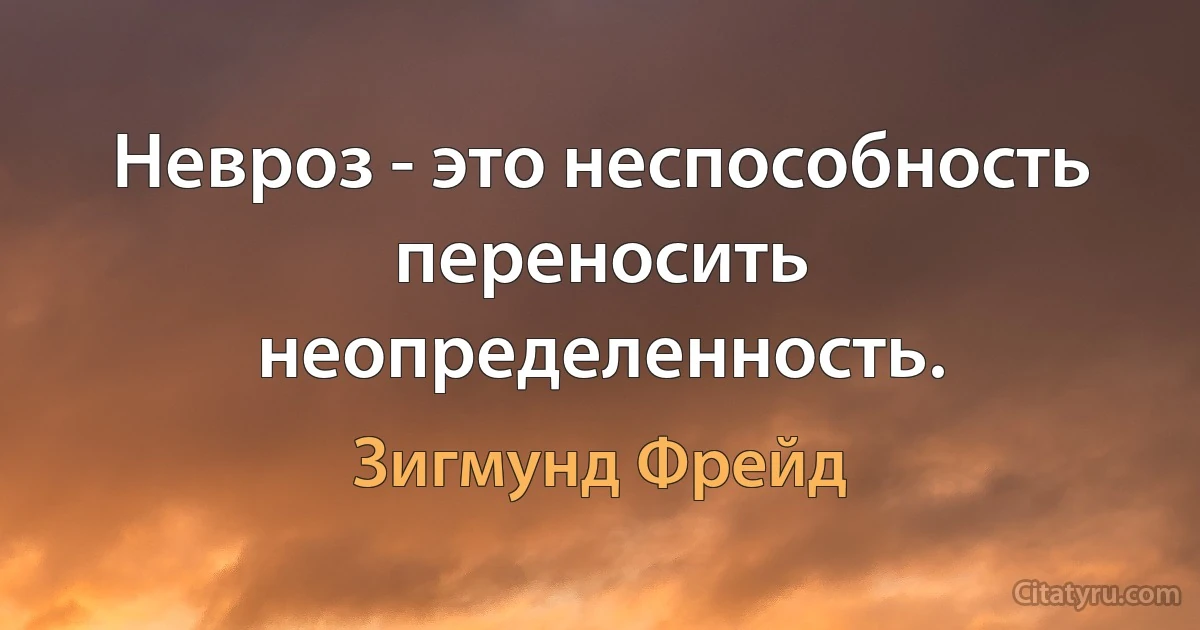 Невроз - это неспособность переносить неопределенность. (Зигмунд Фрейд)