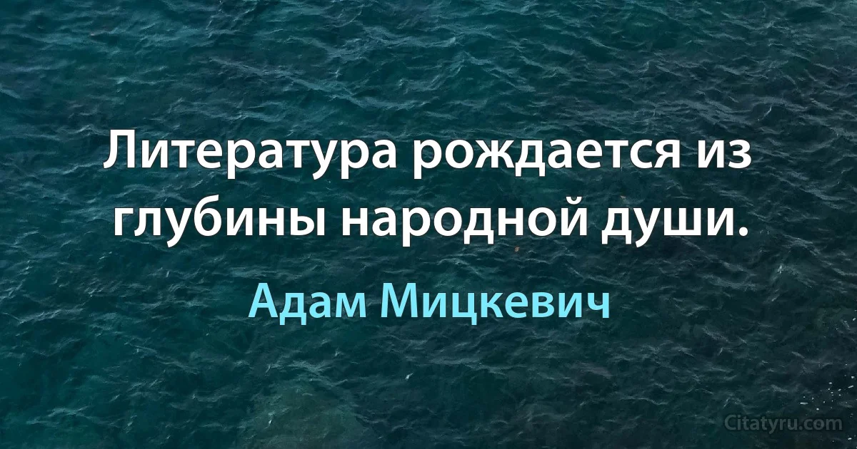 Литература рождается из глубины народной души. (Адам Мицкевич)