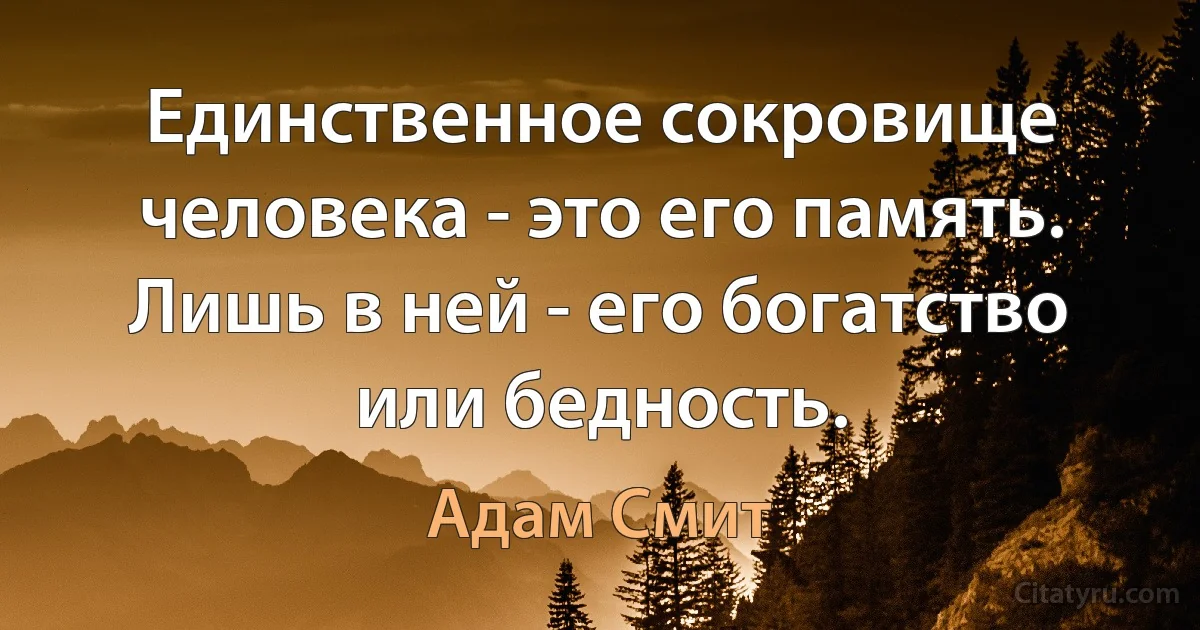 Единственное сокровище человека - это его память. Лишь в ней - его богатство или бедность. (Адам Смит)