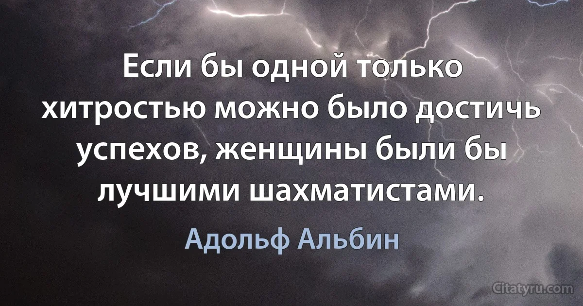 Если бы одной только хитростью можно было достичь успехов, женщины были бы лучшими шахматистами. (Адольф Альбин)