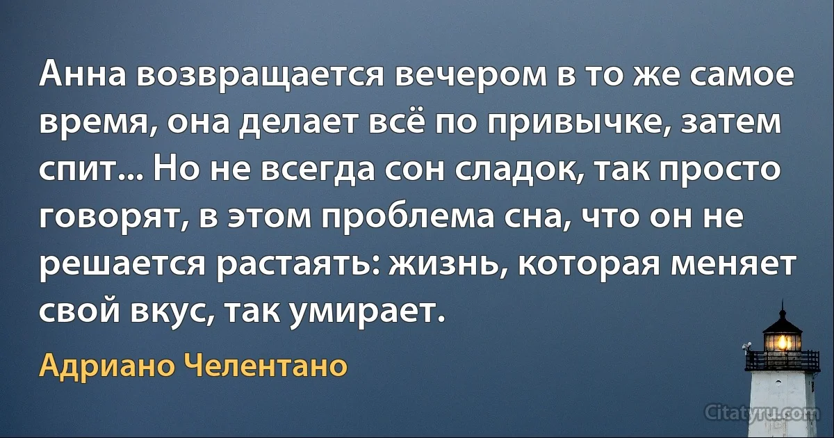 Анна возвращается вечером в то же самое время, она делает всё по привычке, затем спит... Но не всегда сон сладок, так просто говорят, в этом проблема сна, что он не решается растаять: жизнь, которая меняет свой вкус, так умирает. (Адриано Челентано)