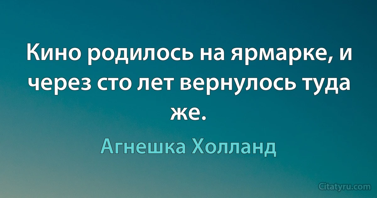 Кино родилось на ярмарке, и через сто лет вернулось туда же. (Агнешка Холланд)