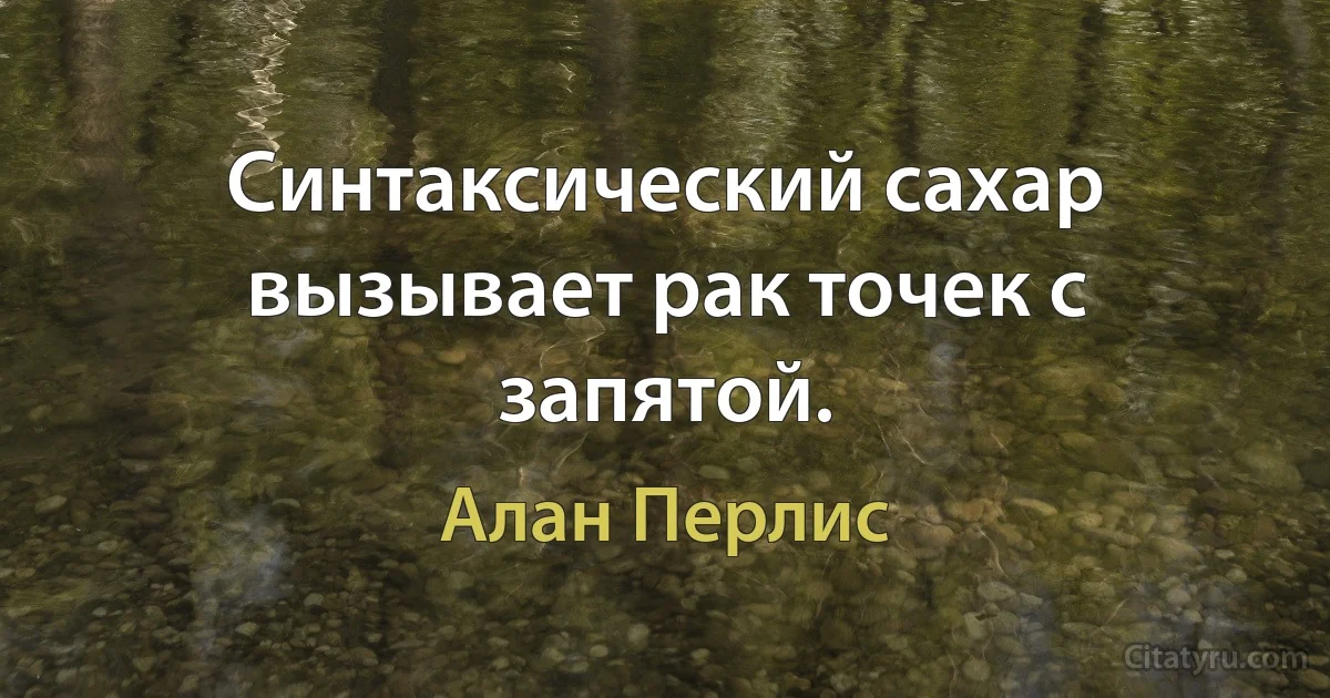 Синтаксический сахар вызывает рак точек с запятой. (Алан Перлис)