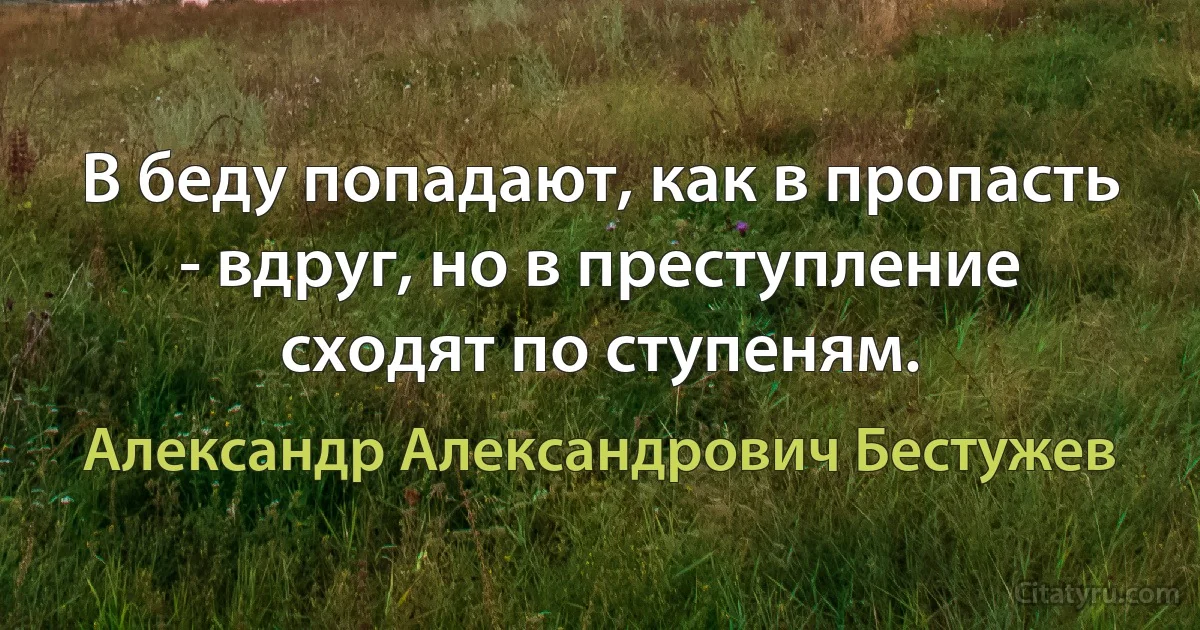 В беду попадают, как в пропасть - вдруг, но в преступление сходят по ступеням. (Александр Александрович Бестужев)