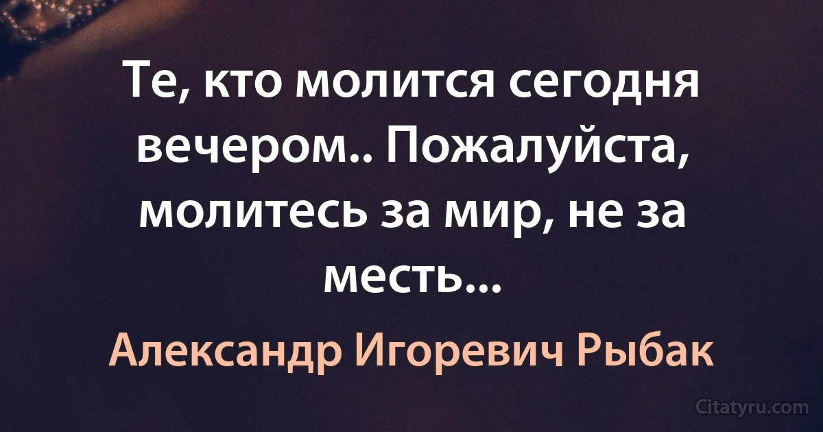 Те, кто молится сегодня вечером.. Пожалуйста, молитесь за мир, не за месть... (Александр Игоревич Рыбак)