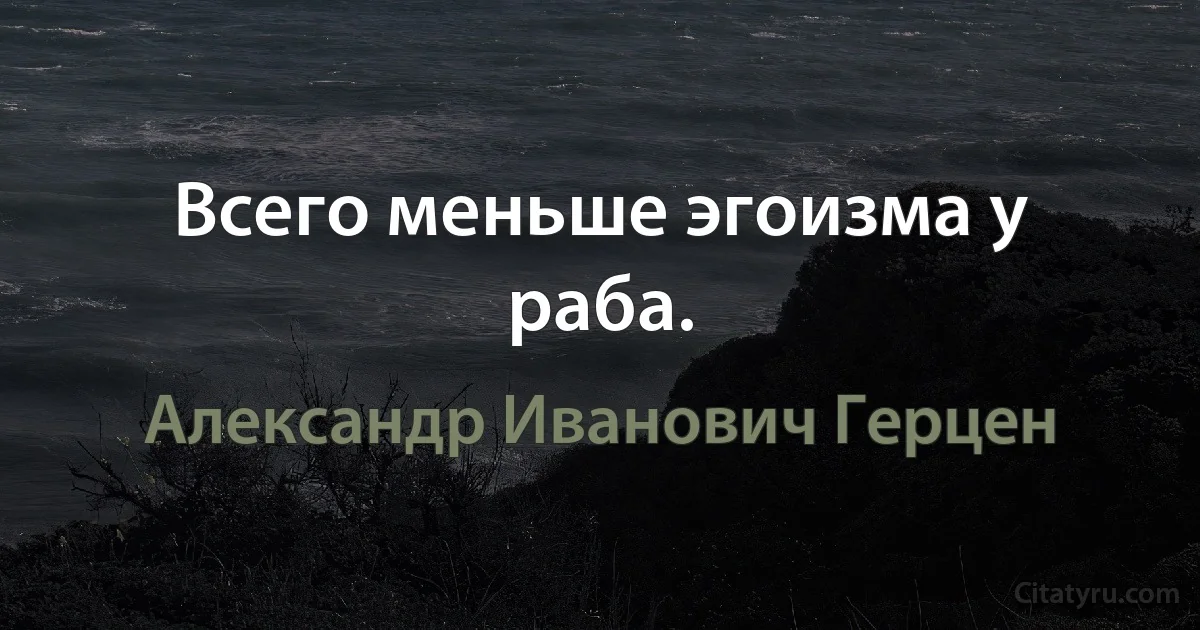 Всего меньше эгоизма у раба. (Александр Иванович Герцен)