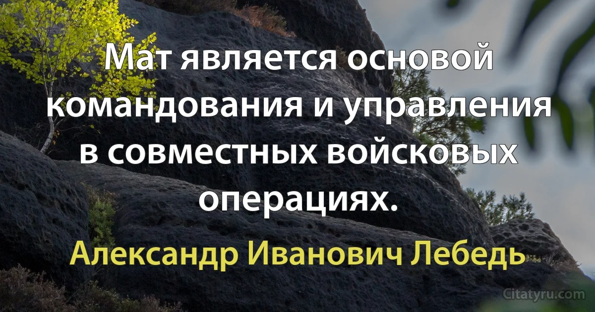 Мат является основой командования и управления в совместных войсковых операциях. (Александр Иванович Лебедь)