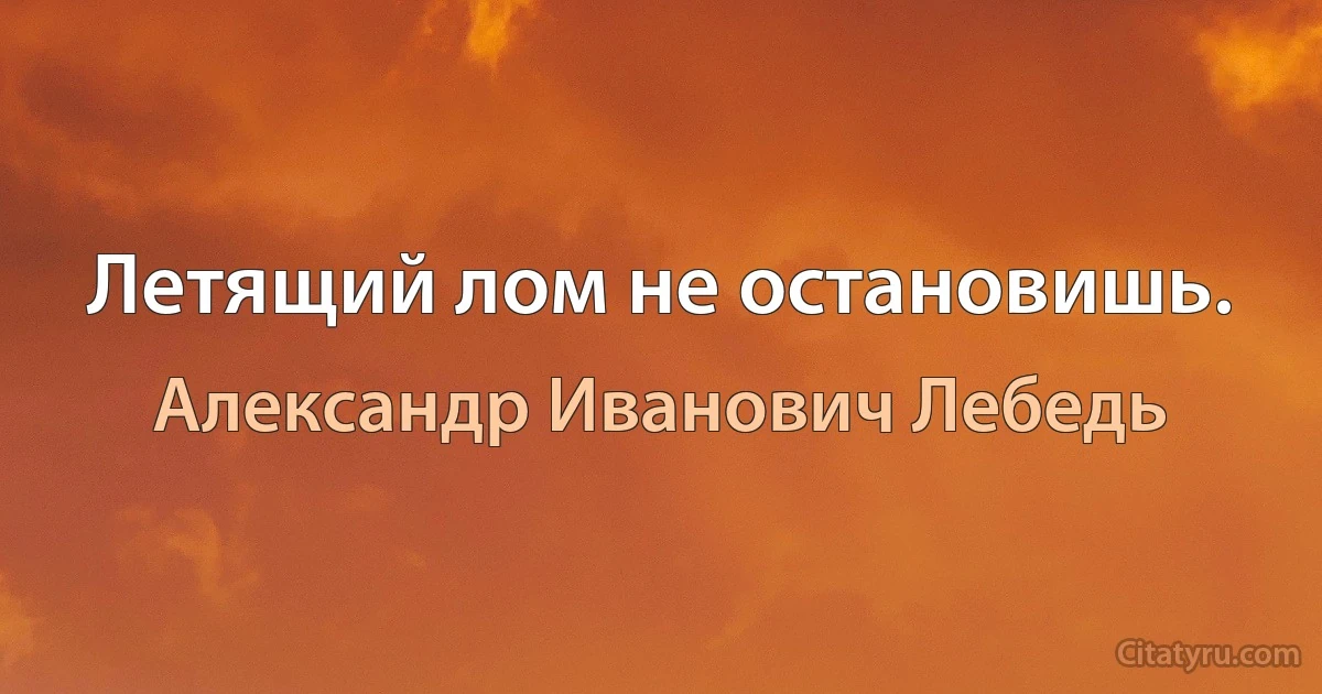 Летящий лом не остановишь. (Александр Иванович Лебедь)