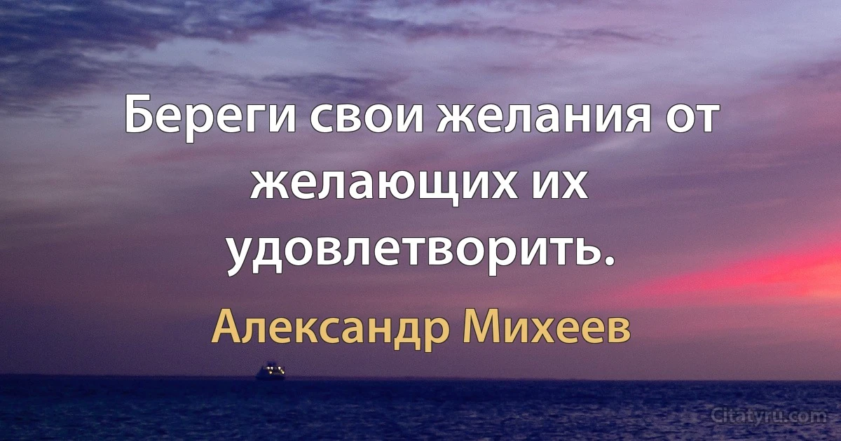 Береги свои желания от желающих их удовлетворить. (Александр Михеев)