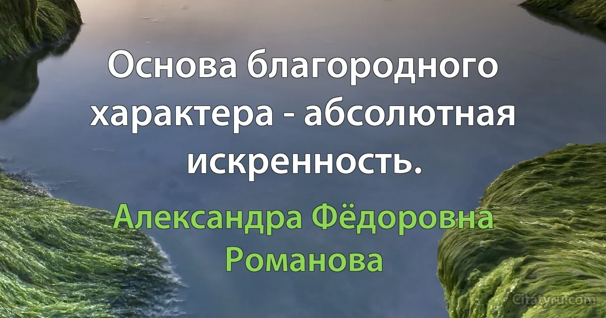 Основа благородного характера - абсолютная искренность. (Александра Фёдоровна Романова)