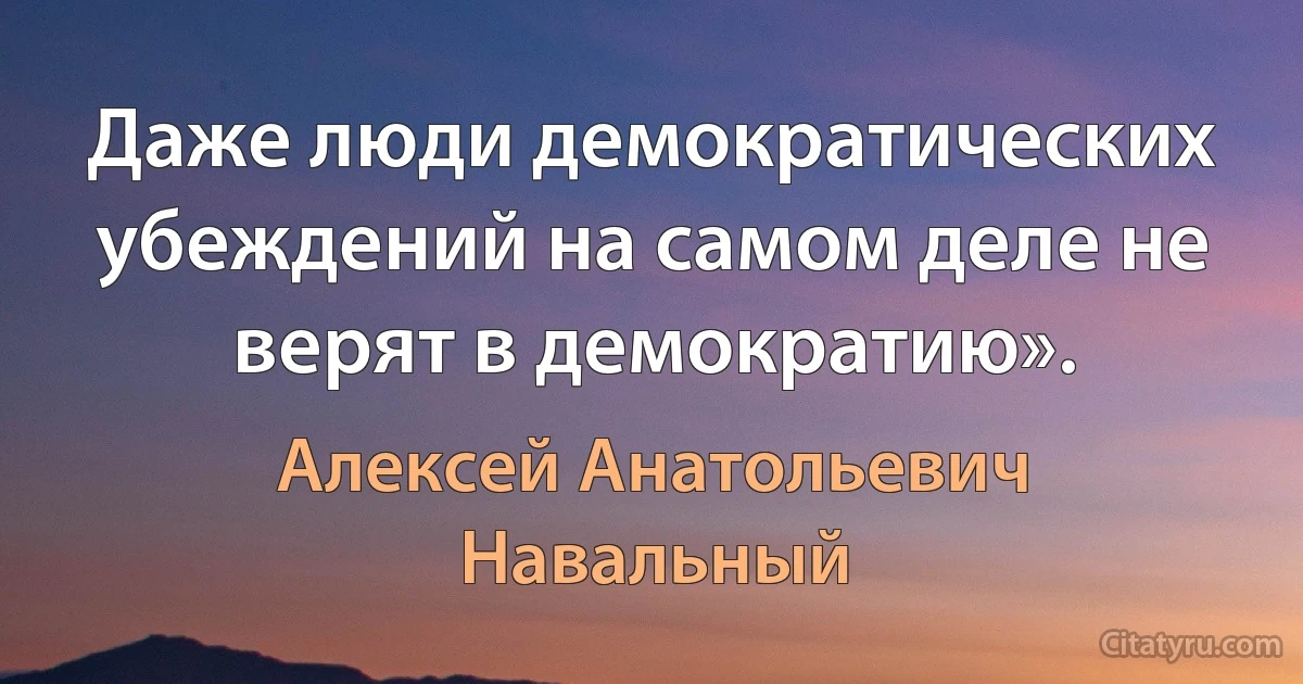 Даже люди демократических убеждений на самом деле не верят в демократию». (Алексей Анатольевич Навальный)