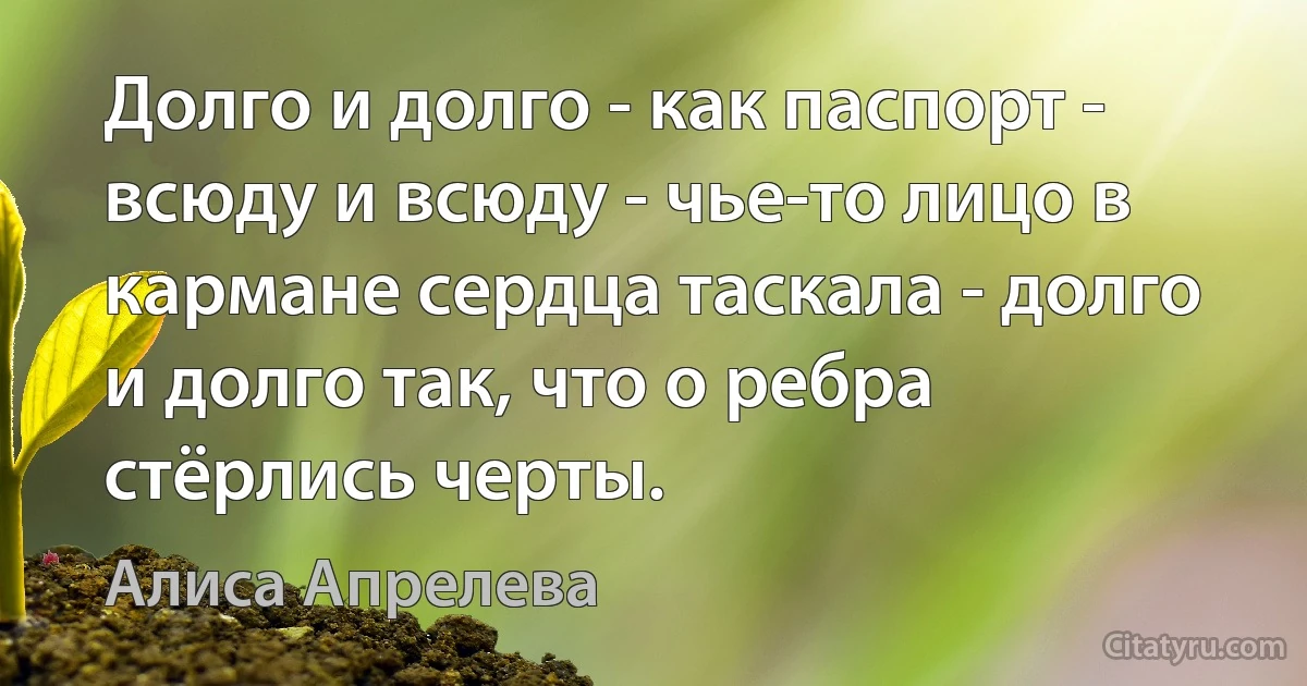 Долго и долго - как паспорт - всюду и всюду - чье-то лицо в кармане сердца таскала - долго и долго так, что о ребра стёрлись черты. (Алиса Апрелева)