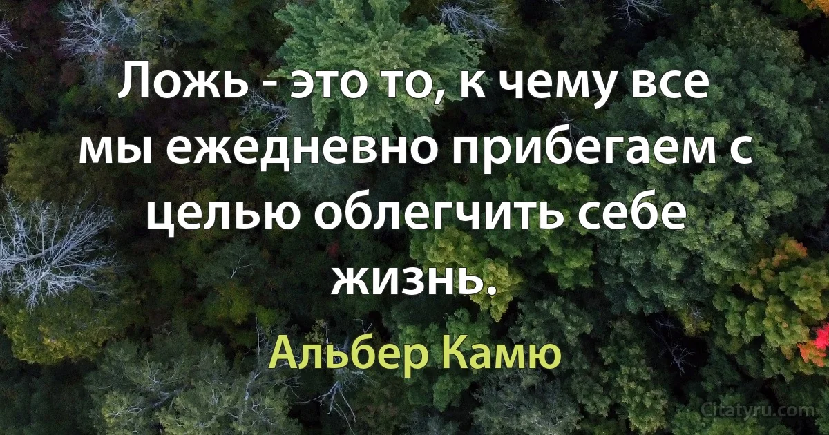 Ложь - это то, к чему все мы ежедневно прибегаем с целью облегчить себе жизнь. (Альбер Камю)