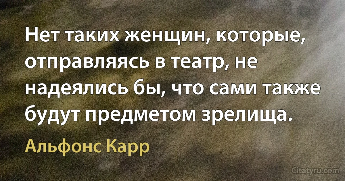 Нет таких женщин, которые, отправляясь в театр, не надеялись бы, что сами также будут предметом зрелища. (Альфонс Карр)