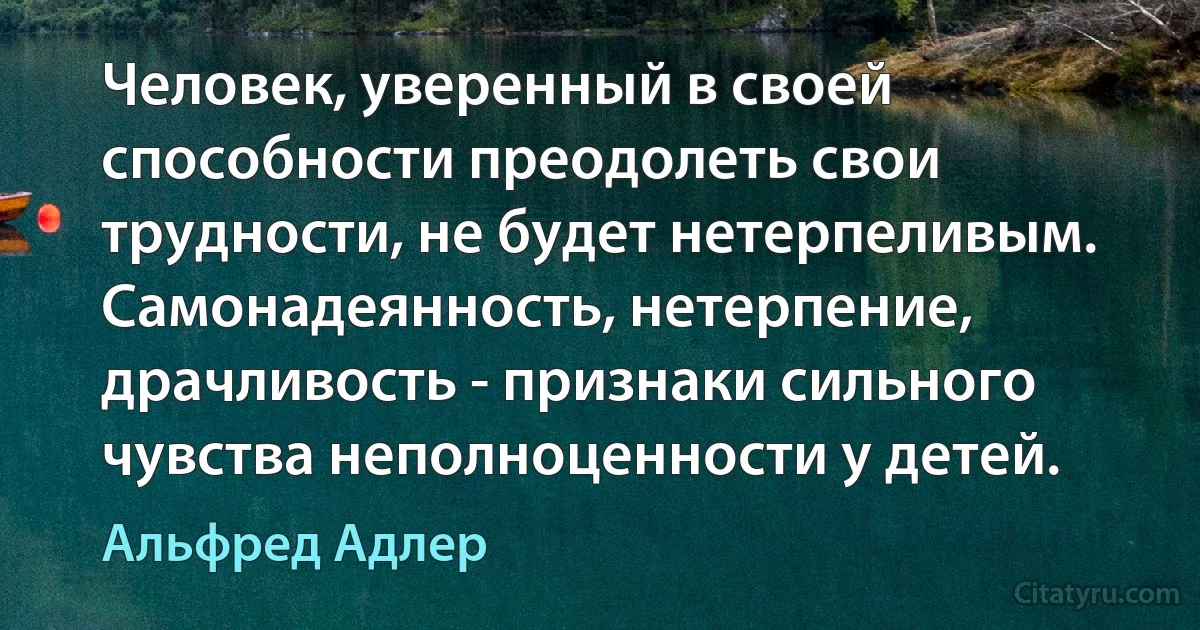 Человек, уверенный в своей способности преодолеть свои трудности, не будет нетерпеливым. Самонадеянность, нетерпение, драчливость - признаки сильного чувства неполноценности у детей. (Альфред Адлер)