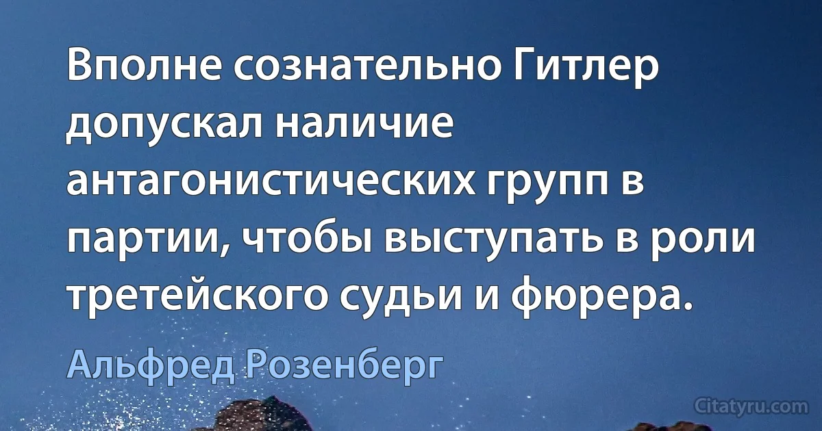 Вполне сознательно Гитлер допускал наличие антагонистических групп в партии, чтобы выступать в роли третейского судьи и фюрера. (Альфред Розенберг)