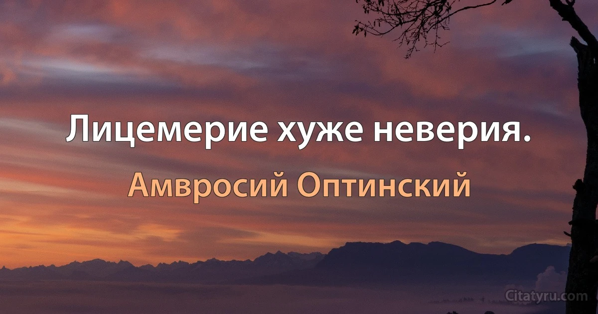 Лицемерие хуже неверия. (Амвросий Оптинский)