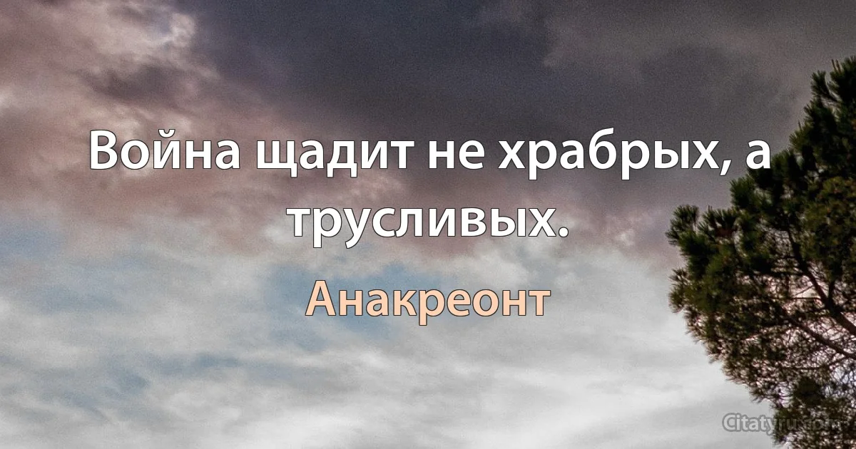 Война щадит не храбрых, а трусливых. (Анакреонт)