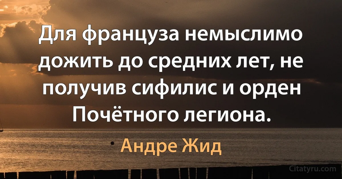 Для француза немыслимо дожить до средних лет, не получив сифилис и орден Почётного легиона. (Андре Жид)