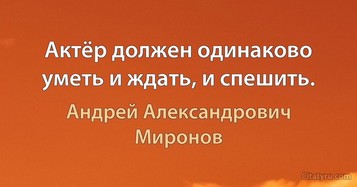 Актёр должен одинаково уметь и ждать, и спешить. (Андрей Александрович Миронов)