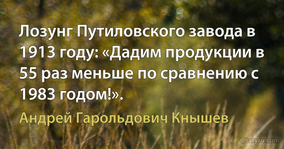 Лозунг Путиловского завода в 1913 году: «Дадим продукции в 55 раз меньше по сравнению с 1983 годом!». (Андрей Гарольдович Кнышев)