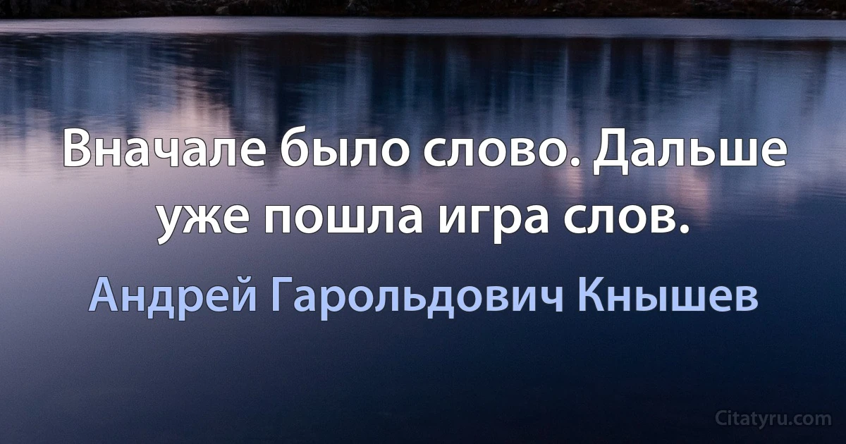 Вначале было слово. Дальше уже пошла игра слов. (Андрей Гарольдович Кнышев)