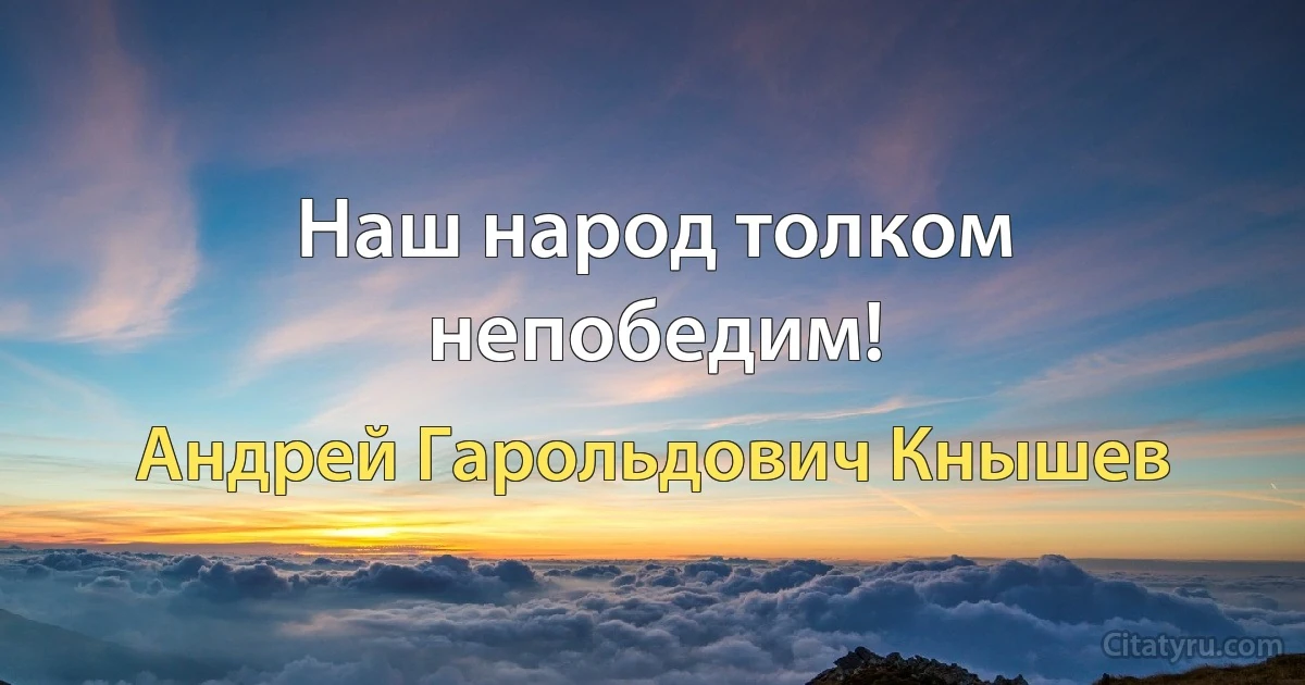 Наш народ толком непобедим! (Андрей Гарольдович Кнышев)