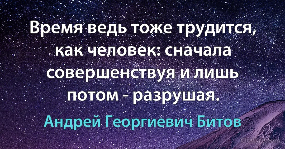 Время ведь тоже трудится, как человек: сначала совершенствуя и лишь потом - разрушая. (Андрей Георгиевич Битов)