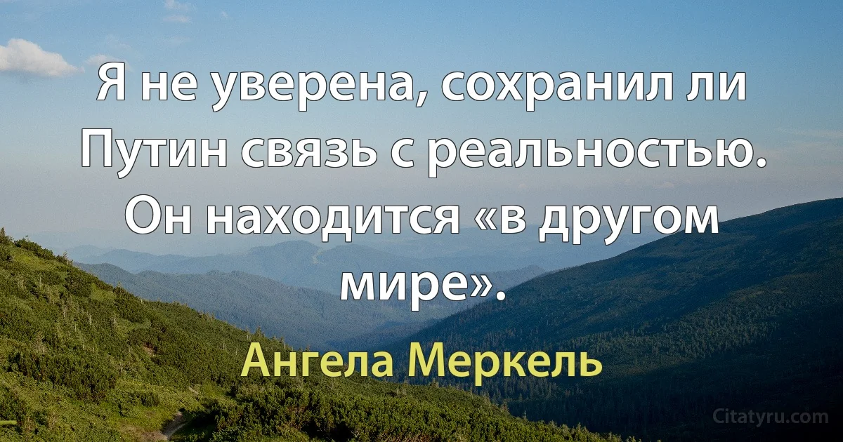 Я не уверена, сохранил ли Путин связь с реальностью. Он находится «в другом мире». (Ангела Меркель)