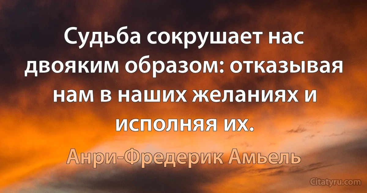 Судьба сокрушает нас двояким образом: отказывая нам в наших желаниях и исполняя их. (Анри-Фредерик Амьель)