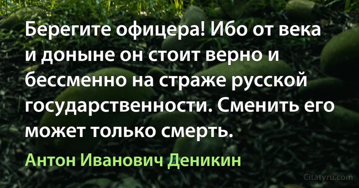 Берегите офицера! Ибо от века и доныне он стоит верно и бессменно на страже русской государственности. Сменить его может только смерть. (Антон Иванович Деникин)